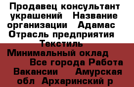 Продавец-консультант украшений › Название организации ­ Адамас › Отрасль предприятия ­ Текстиль › Минимальный оклад ­ 40 000 - Все города Работа » Вакансии   . Амурская обл.,Архаринский р-н